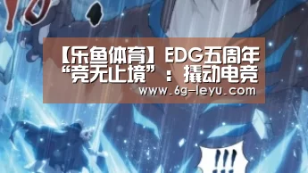 【乐鱼体育】EDG五周年“竞无止境”:撬动电竞行业(图2) 乐鱼