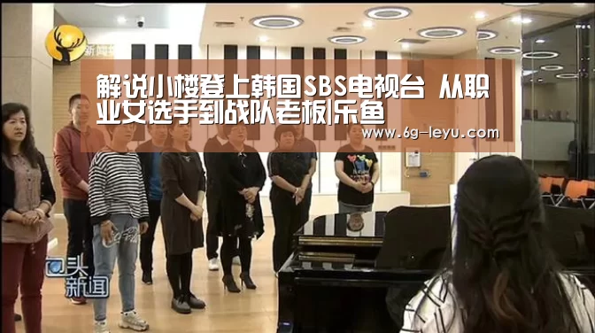 解说小楼登上韩国SBS电视台 从职业女选手到战队老板|乐鱼(图4) 乐鱼