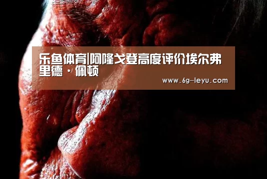 乐鱼体育|阿隆戈登高度评价埃尔弗里德·佩顿(图2) 乐鱼体育