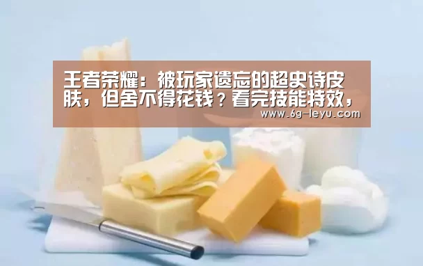 王者荣耀:被玩家遗忘的超史诗皮肤,但舍不得花钱?看完技能特效,悔不当初“leyu”(图3) 王者荣耀:被玩家遗忘的超史诗皮肤,但舍不得花钱?看完技能特效,悔不当初“leyu”(图3)